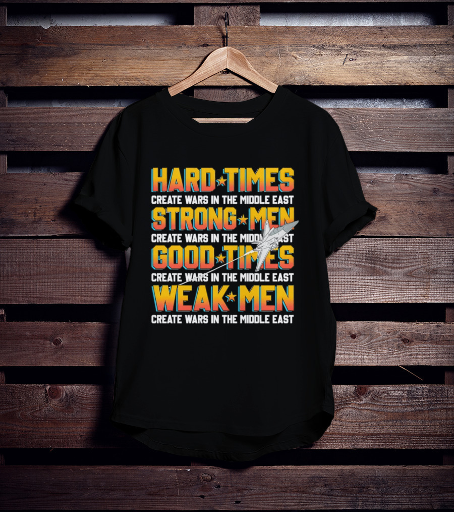 Hard Times Strong Men Good Times Weak Men Create Wars In The Middle East T-Shirt