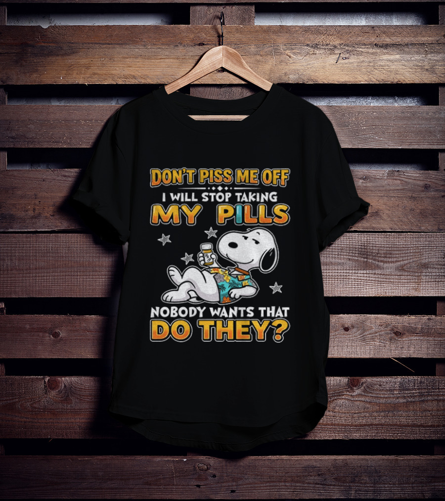 Snoopy Don't Piss Me Off I Will Stop Taking My Pills Nobody Wants That Do They T-Shirt
