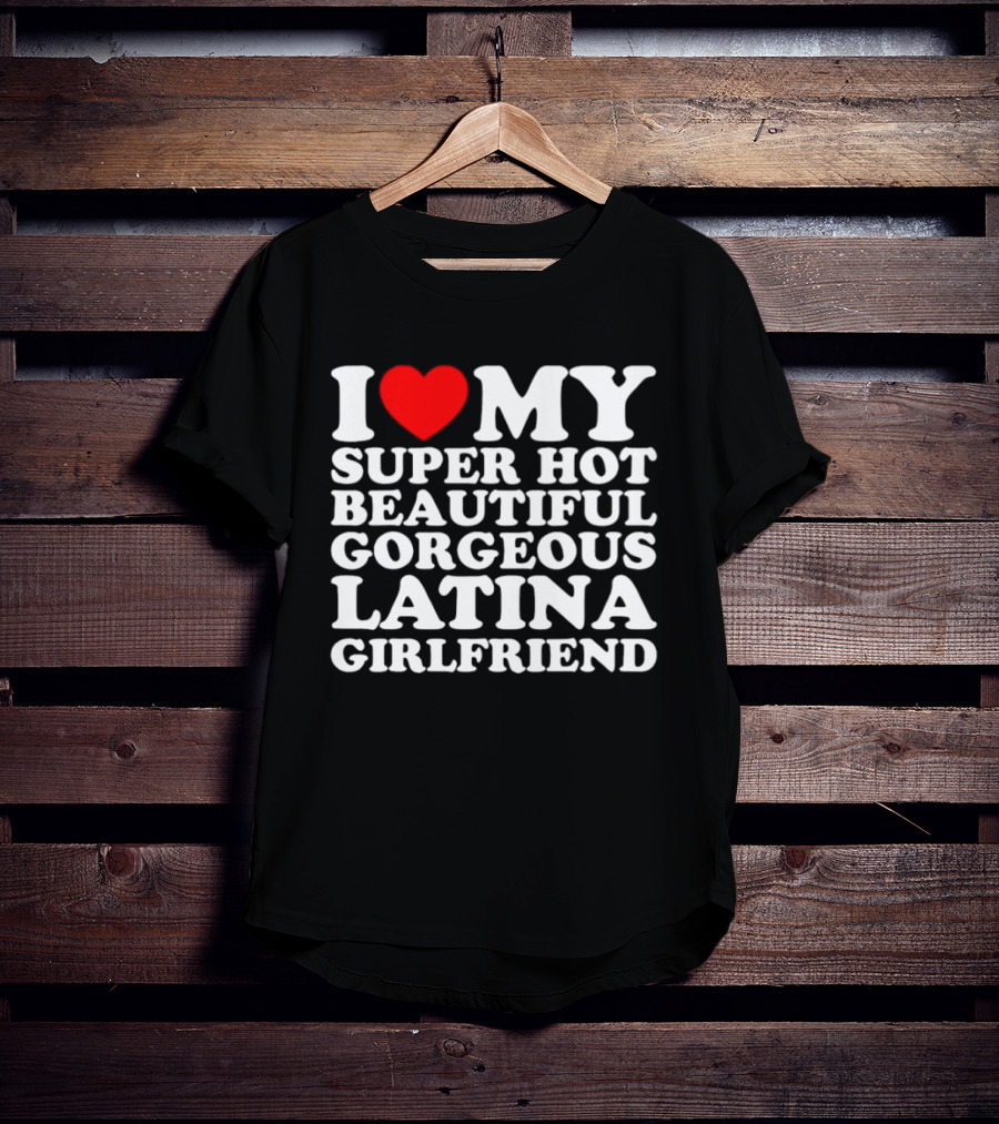 I Love My Super Hot Beautiful Gorgeous Latina Girlfriend T-Shirt
