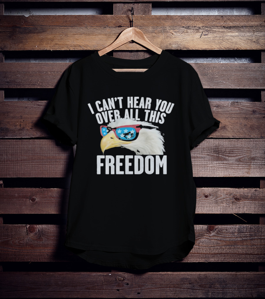 I Can't Hear You Over All This Freedom Bald Eagle Red White Blue Sunglasses T-Shirt
