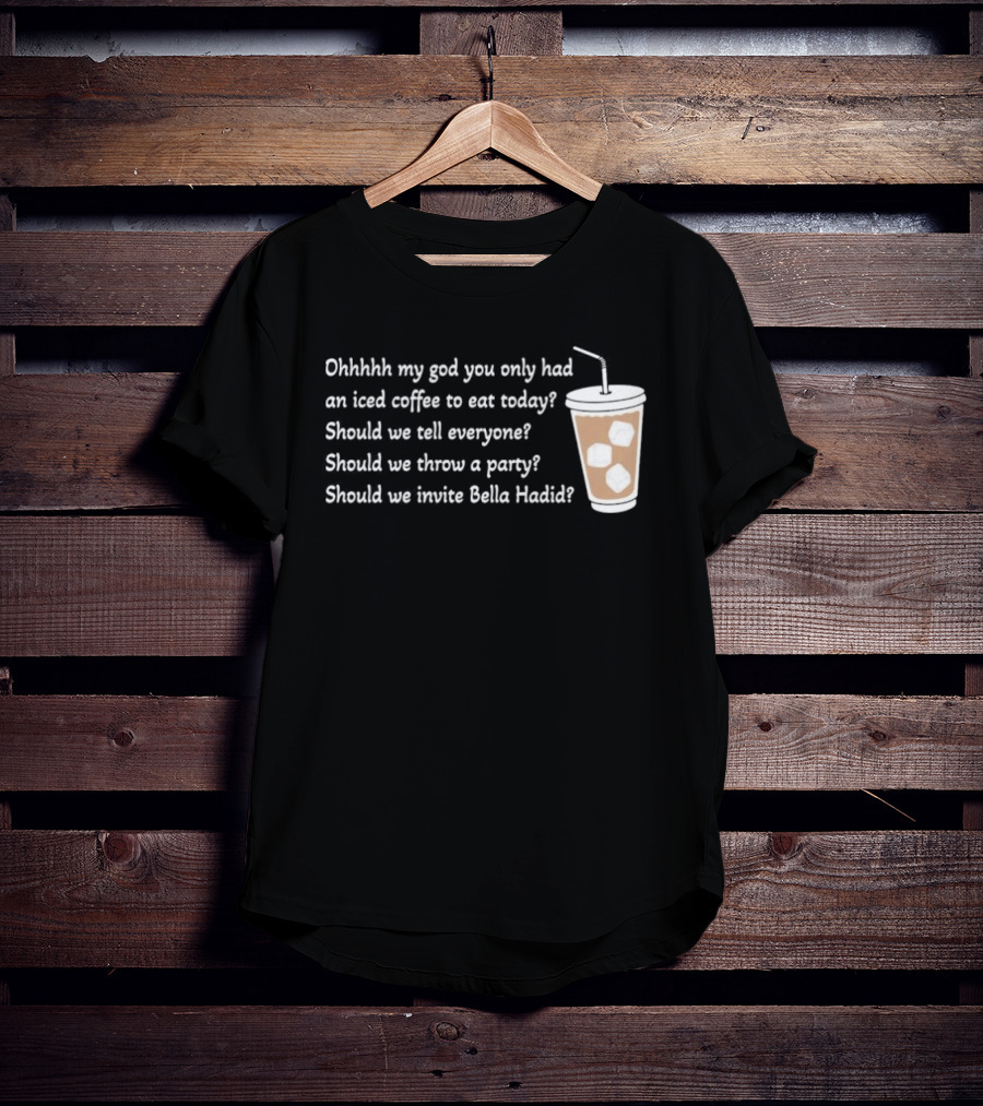 Ohhhhh My God You Only Had An Iced Coffee To Eat Today Should We Tell Everyone Should We Throw A Party Should We Invite Bella Hadid T-Shirt
