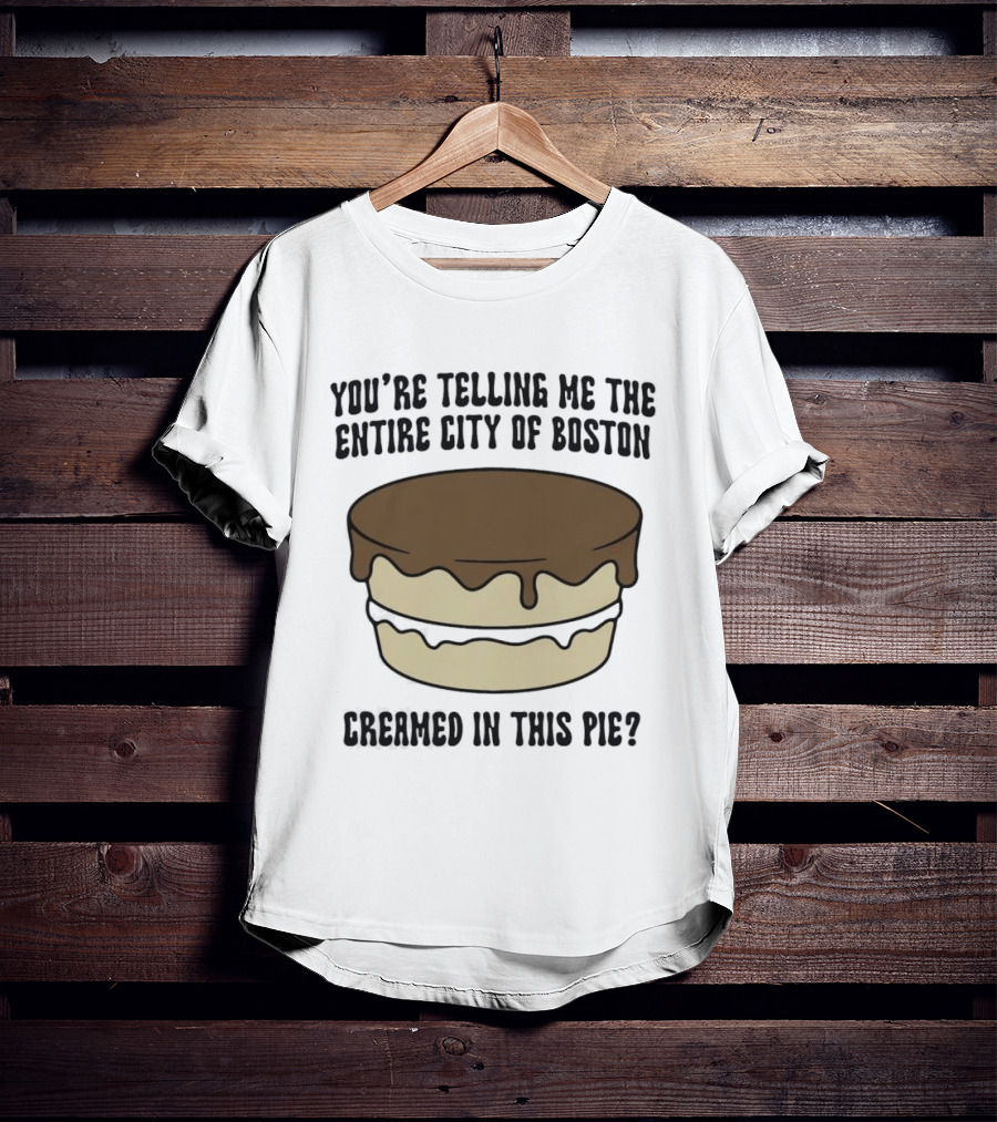 You're Telling Me The Entire City Of Boston Creamed In This Pie? T-Shirt