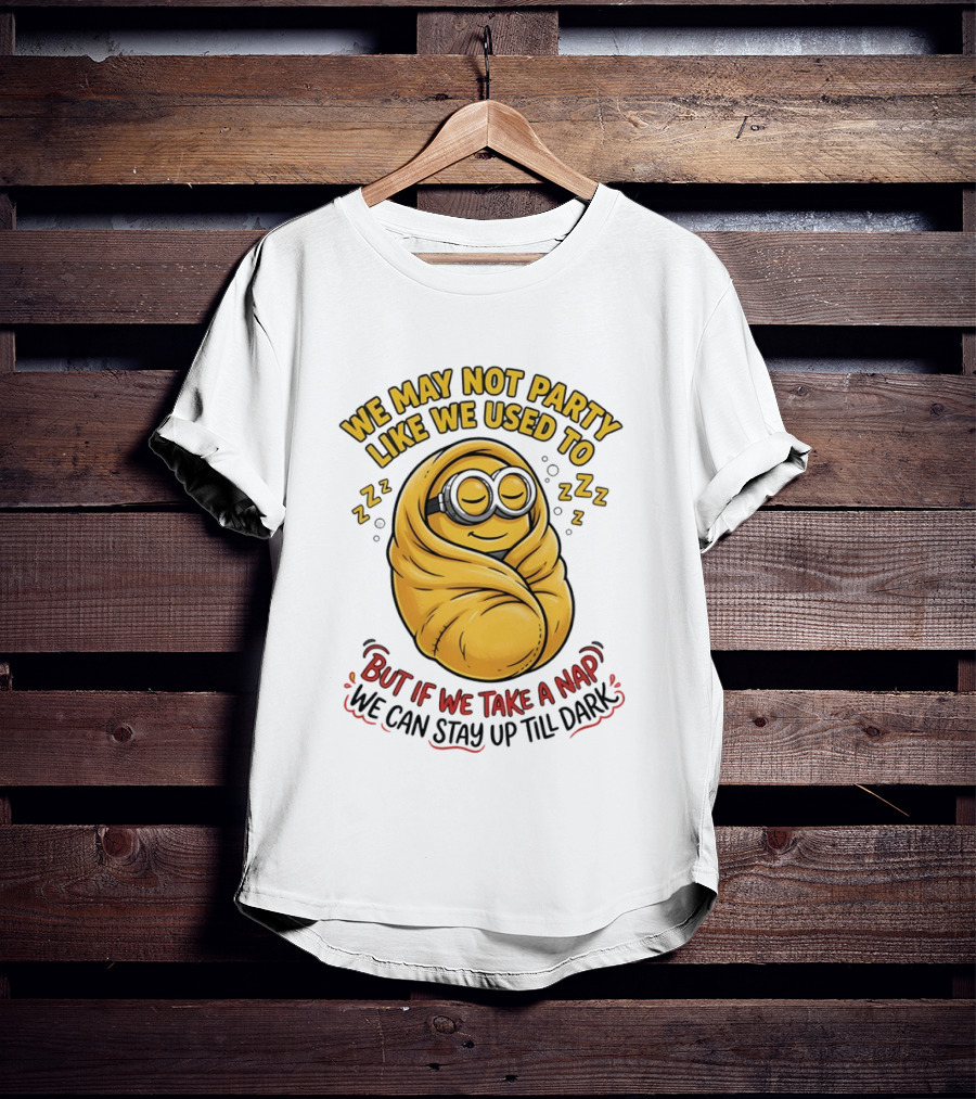 We May Not Party Like We Used To Minion Wrapped In Blanket But If We Take A Nap We Can Stay Up Till Dark T-Shirt
