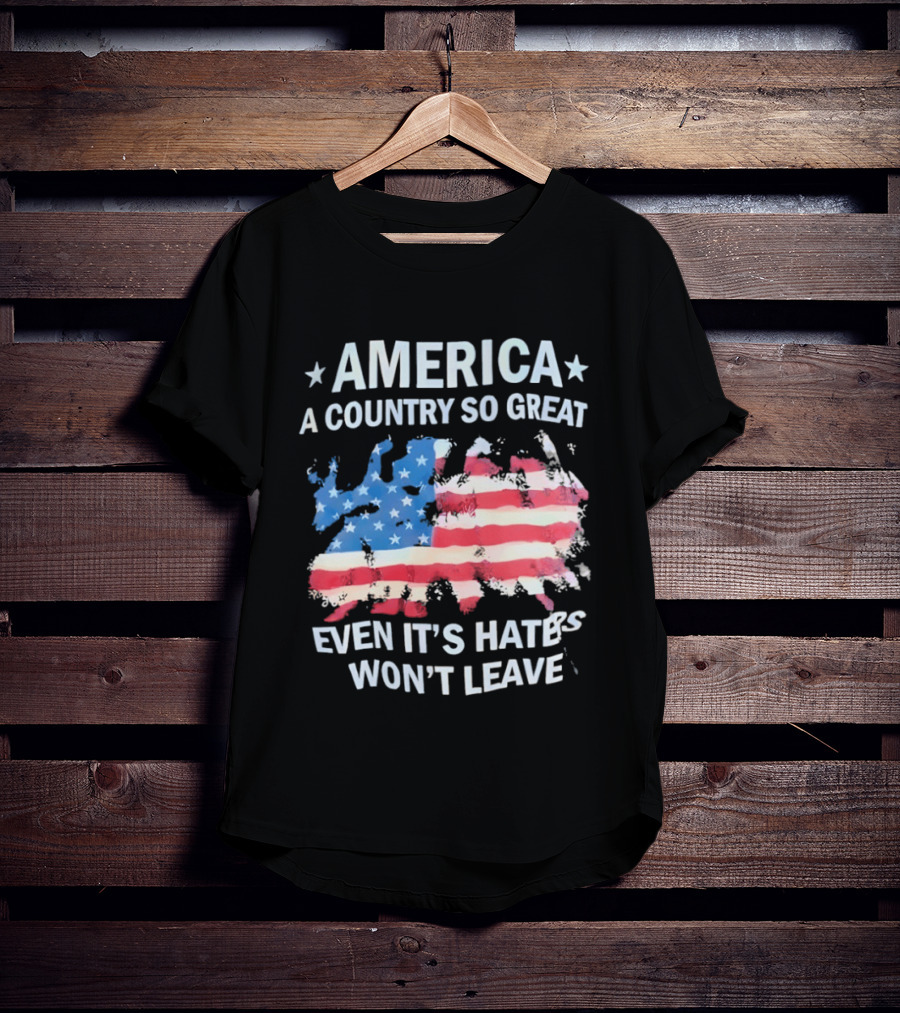 America Flag A Country So Great Even It's Hate's Won't Leave T-Shirt