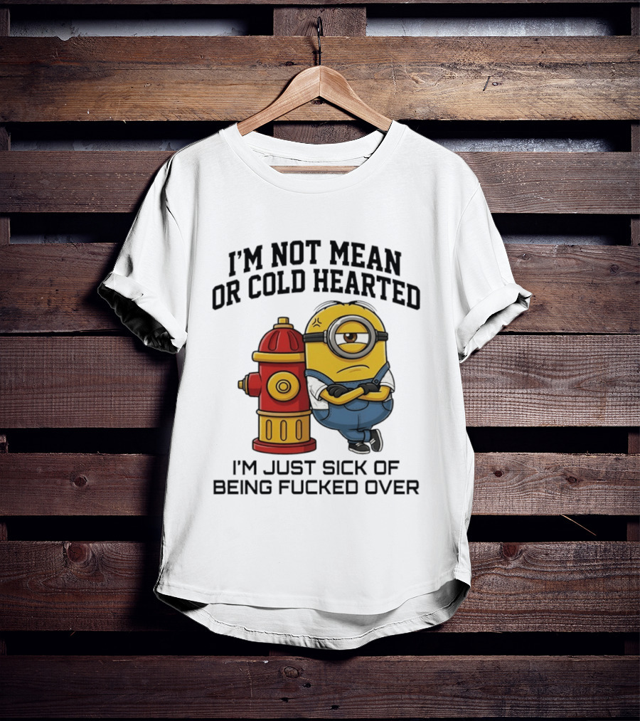 I'm Not Mean Or Cold Hearted Minion I'm Just Sick Of Being Fucked Over T-Shirt