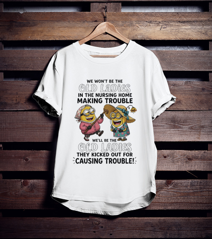 We Won't Be The Old Ladies In The Nursing Home Making Trouble Minions T-Shirt