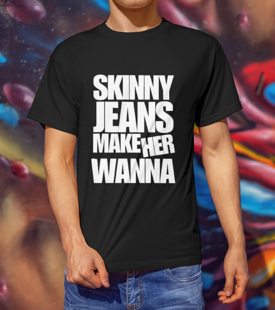 Skinny Jeans Make Her Wanna T-Shirt