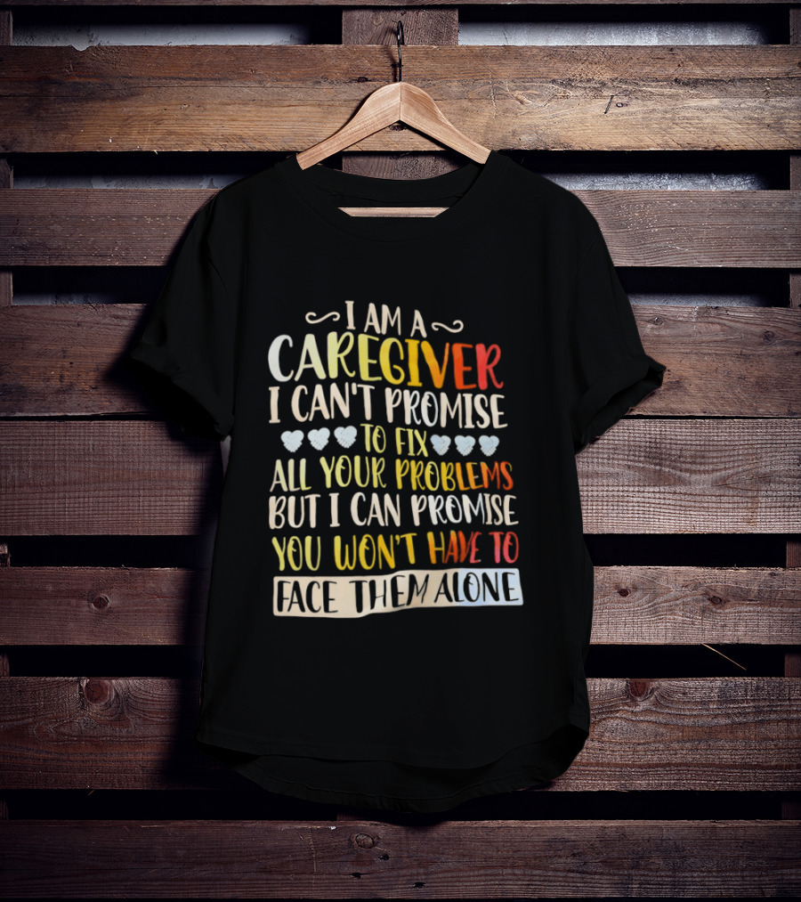 I Am A Caregiver I Can't Promise To Fix All Your Problems But I Can Promise You Won't Have To Face Them Alone T-Shirt