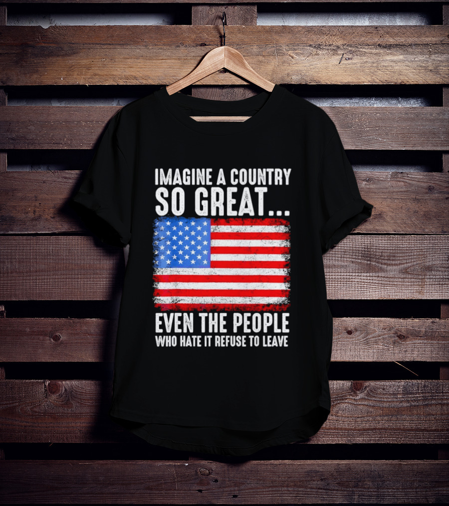 Imagine A Country So Great Even The People Who Hate It Refuse To Leave American Flag T-Shirt