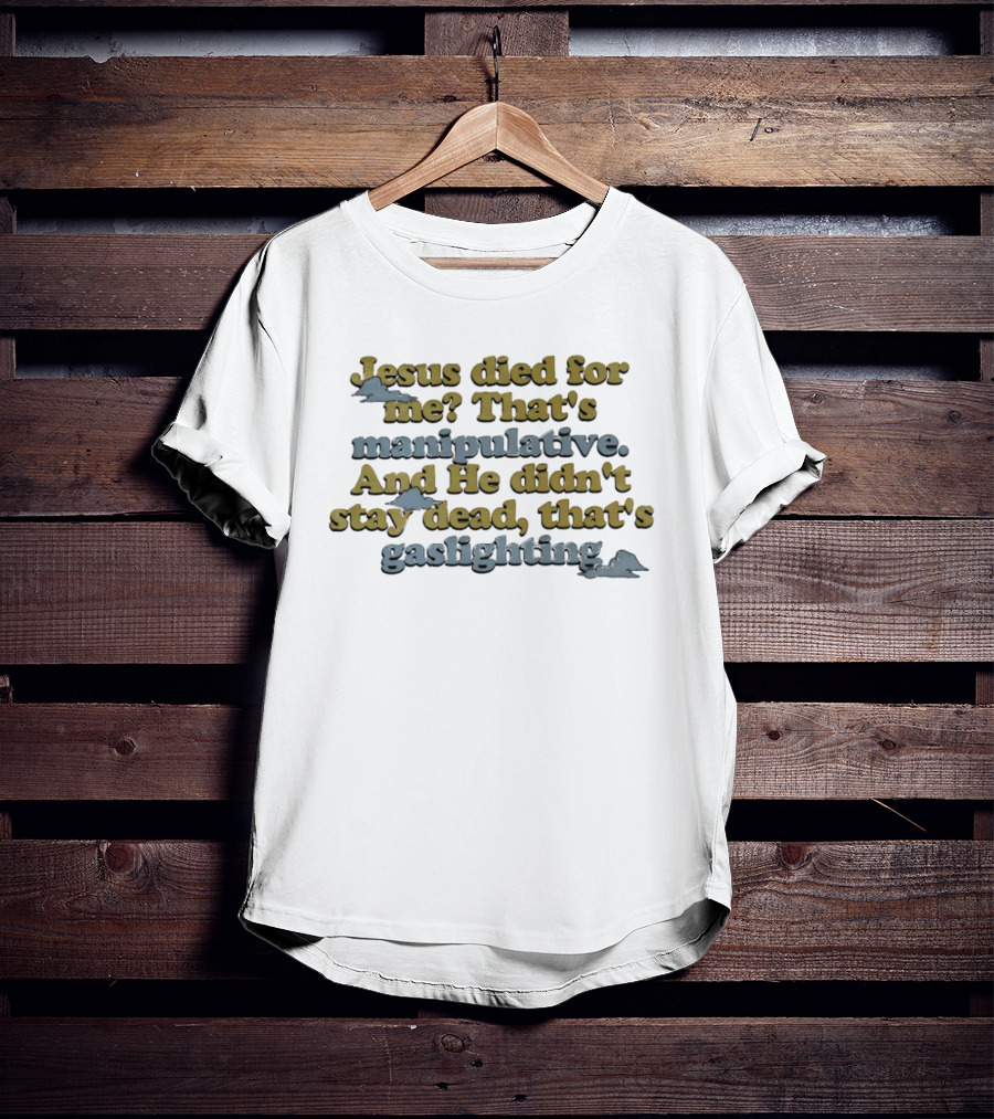 Jesus Died For Me That's Manipulative And He Didn't Stay Dead That's Gaslighting T-Shirt