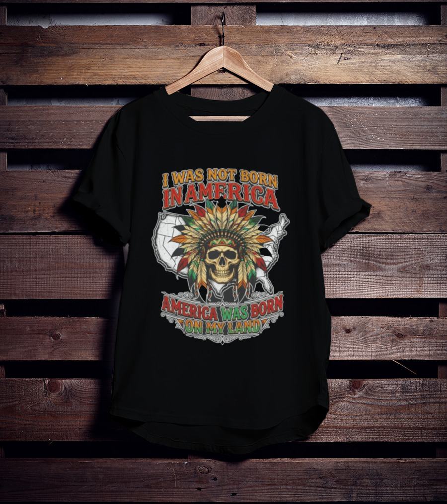 I Was Not Born In America Skull Headdress America Was Born On My Land T-Shirt