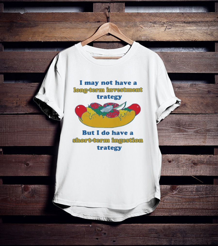 I May Not Have A Long Term Investment Strategy But I Do Have A Short Term Ingestion Strategy Hot Dog Humor T-Shirt