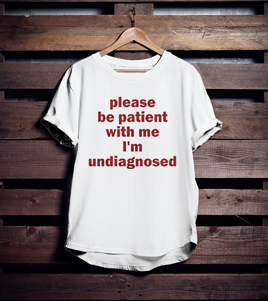 Please Be Patient With Me I'm Undiagnosed T-Shirt