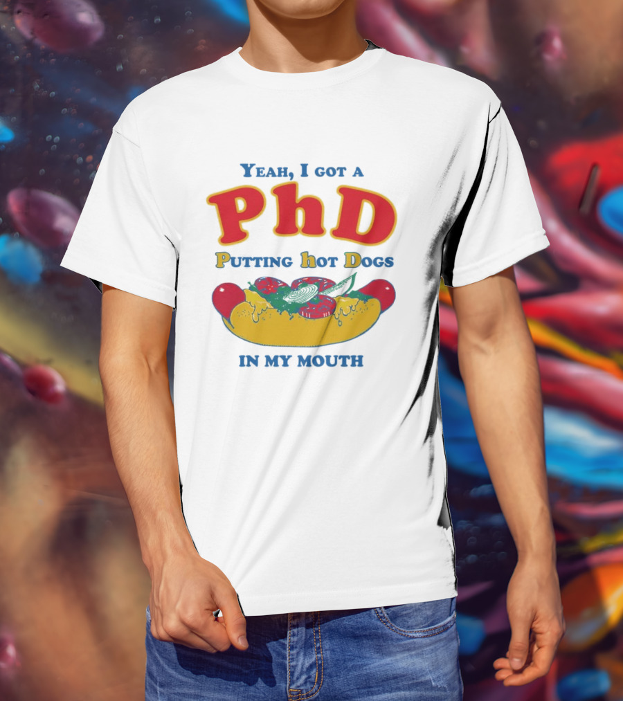 Yeah I Got A PhD Putting Hot Dogs In My Mouth Hot Dog Humor T-Shirt