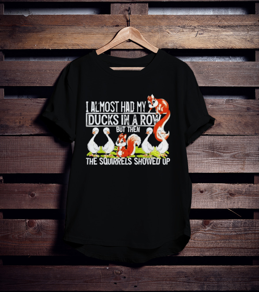 I Almost Had My Ducks In A Row But Then The Squirrels Showed Up Ducks Squirrels Humor T-Shirt