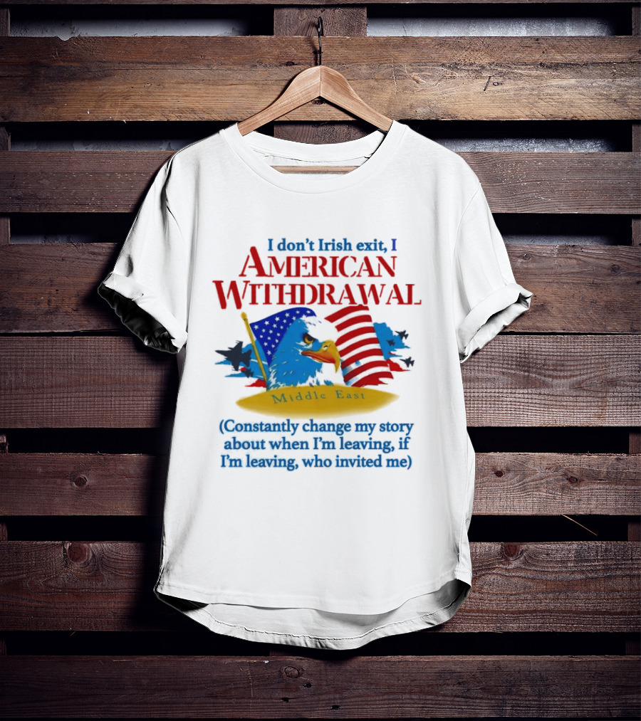 I Don't Irish Exit I American Withdrawal Middle East Constantly Change My Story About When I'm Leaving If I'm Leaving Who Invited Me T-Shirt