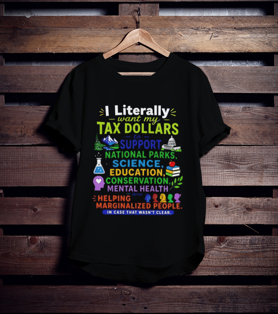 I Literally Want My Tax Dollars To Support National Parks Science Education Conservation Mental Health Helping Marginalized People T-Shirt
