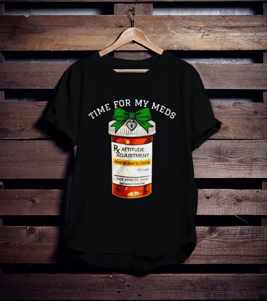Time For My Meds Attitude Adjustment Rx Must Be Given By Daddy T-Shirt