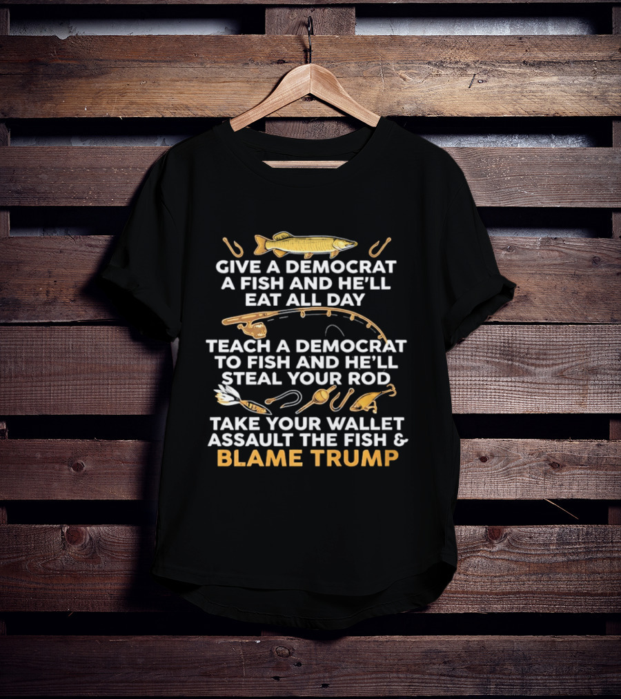 Blame Trump Give A Democrat A Fish Eat All Day Steal Your Rod T-Shirt