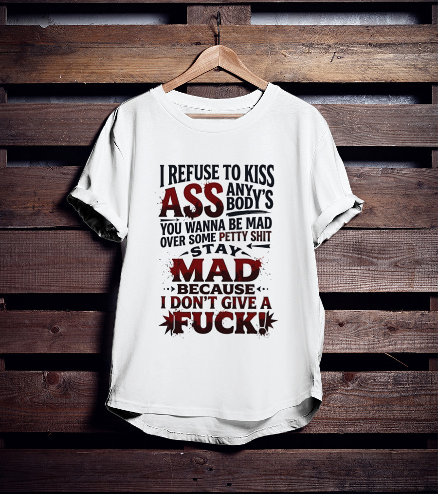 I Refuse To Kiss Ass Anybody's You Wanna Be Mad Over Some Petty Shit Stay Mad Because I Don't Give A Fuck T-Shirt