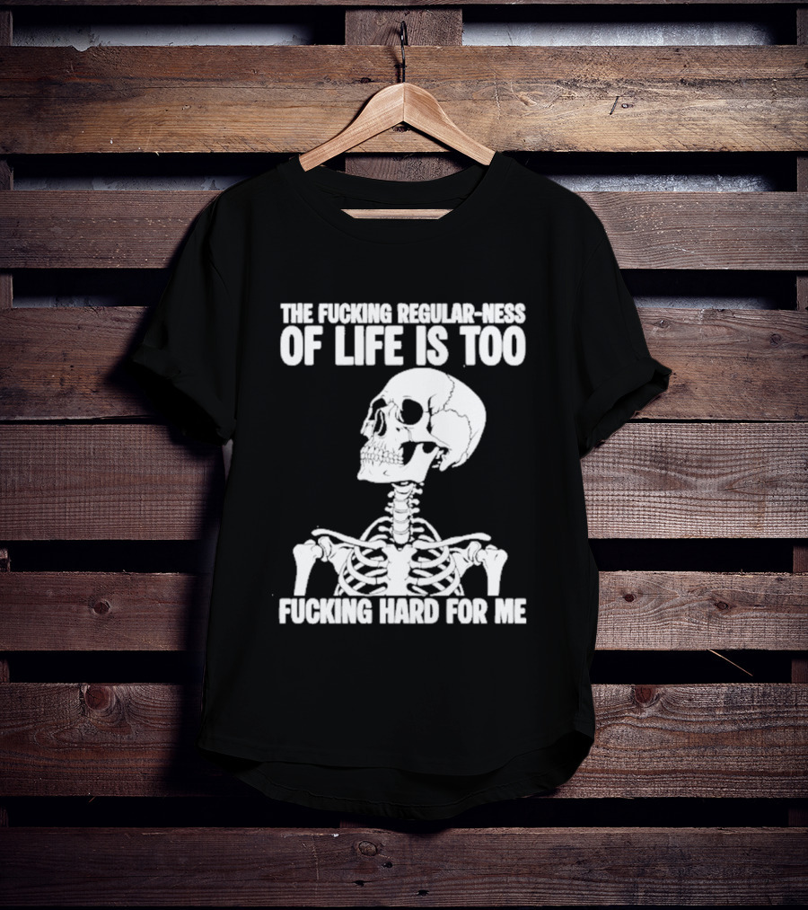 Skeleton The Fucking Regular Ness Of Life Is Too Fucking Hard For Me T-Shirt