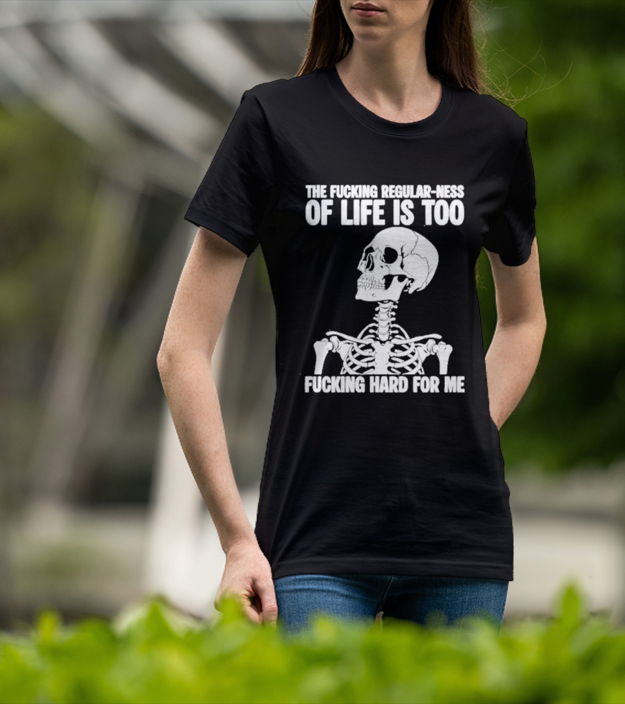 Skeleton The Fucking Regular Ness Of Life Is Too Fucking Hard For Me T-Shirt