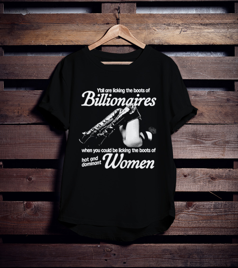 Y'all Are Licking The Boots Of Billionaires When You Could Be Licking Hot And Dominant Women T-Shirt