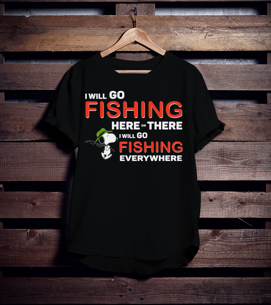 I Will Go Fishing Here Or There I Will Go Fishing Everywhere T-Shirt