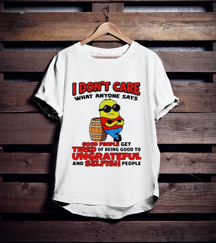 I Don't Care What Anyone Says Good People Get Tired Of Being Good To Ungrateful And Selfish People Minion T-Shirt