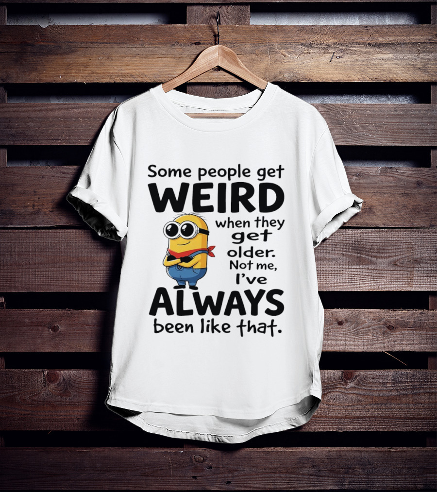 Minions Some People Get Weird When They Get Older Not Me I've Always Been Like That T-Shirt