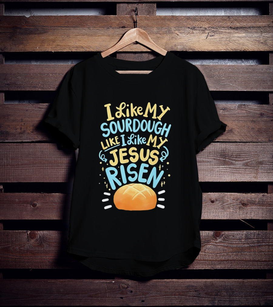 I Like My Sourdough Like I Like My Jesus Risen Bread T-Shirt