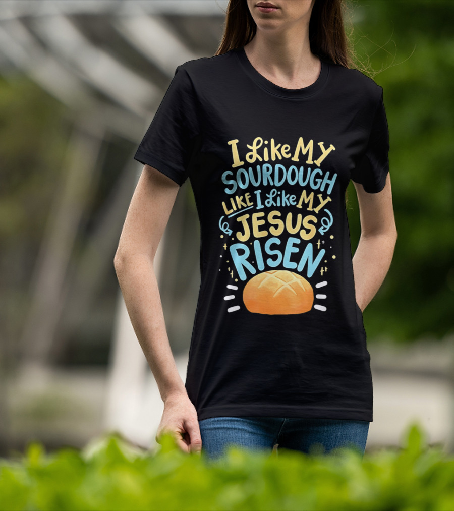 I Like My Sourdough Like I Like My Jesus Risen Bread T-Shirt