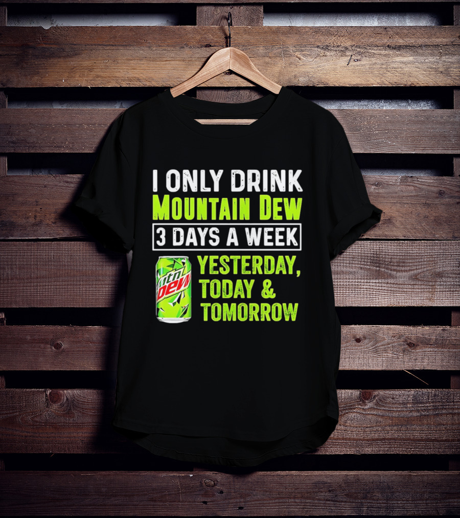 I Only Drink Mountain Dew 3 Days A Week Yesterday, Today & Tomorrow T-Shirt