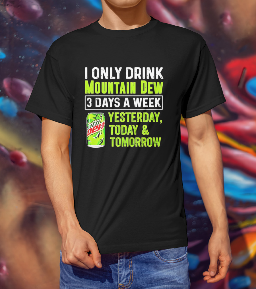 I Only Drink Mountain Dew 3 Days A Week Yesterday, Today & Tomorrow T-Shirt