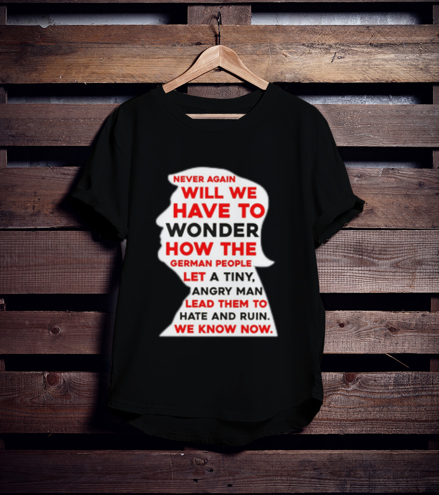 Will We Have To Wonder How The German People Let A Tiny Angry Man Lead Them To Hate And Ruin We Know Now T-Shirt