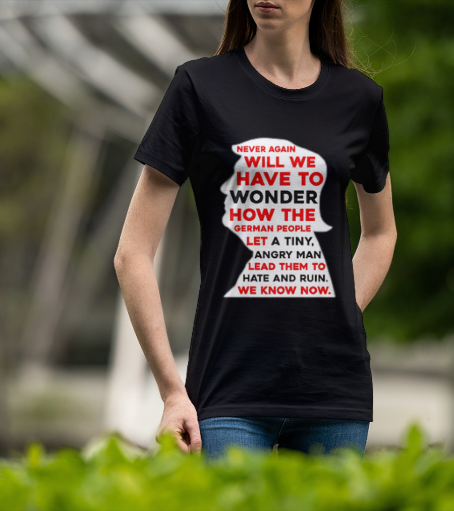 Will We Have To Wonder How The German People Let A Tiny Angry Man Lead Them To Hate And Ruin We Know Now T-Shirt