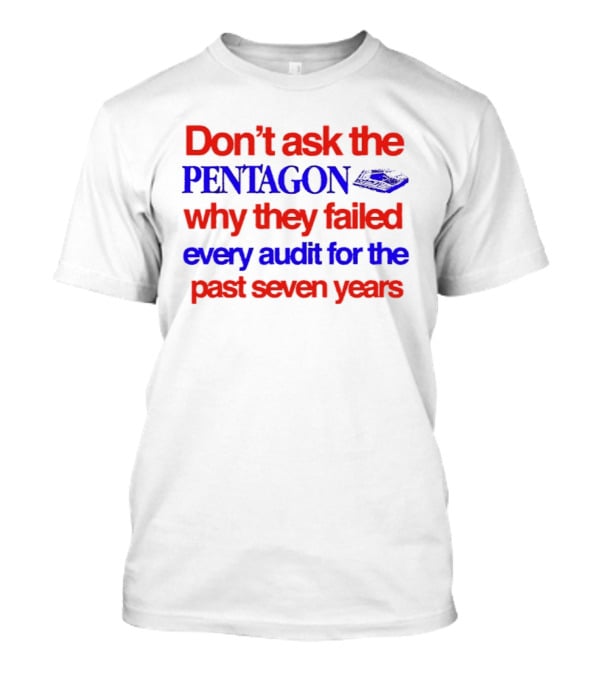 Don't Ask The Pentagon Why They Failed Every Audit For The Past Seven Years T-Shirt