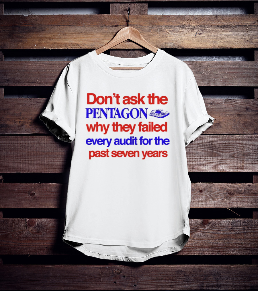 Don't Ask The Pentagon Why They Failed Every Audit For The Past Seven Years T-Shirt