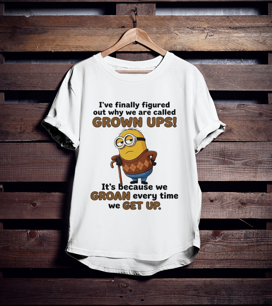 I've Finally Figured Out Why We Are Called Grown Ups Minion Groan Every Time We Get Up T-Shirt