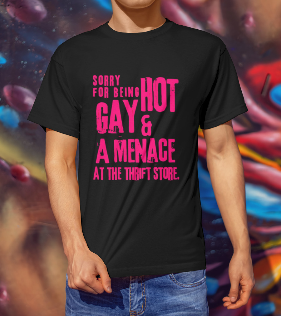 Sorry For Being Hot Gay And A Menace At The Thrift Store T-Shirt