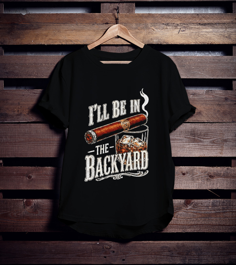 I'll Be In The Backyard Cigar And Whiskey Father's Day 2026 T-Shirt