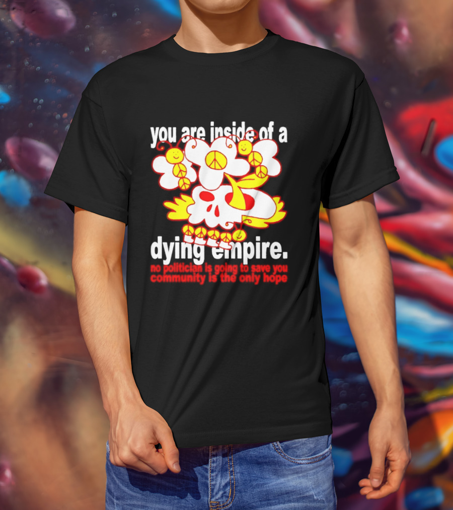 You Are Inside Of A Dying Empire No Politician Is Going To Save You Community Is The Only Hope Peace Flowers Skull T-Shirt