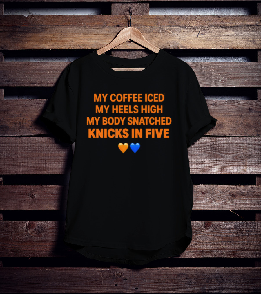My Coffee Iced My Heels High My Body Snatched Knicks In Five Love Orange Blue Hearts T-Shirt