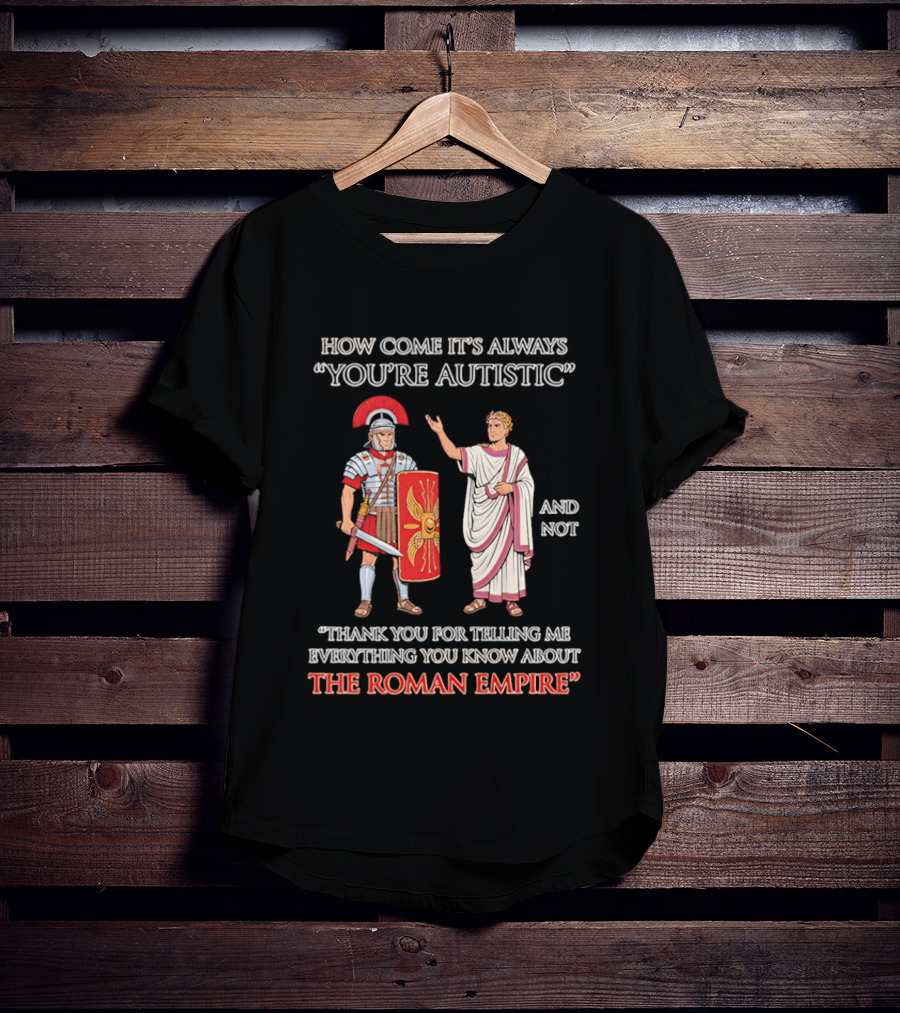 How Come It's Always You're Autistic And Not Thank You For Telling Me Everything You Know About The Roman Empire T-Shirt