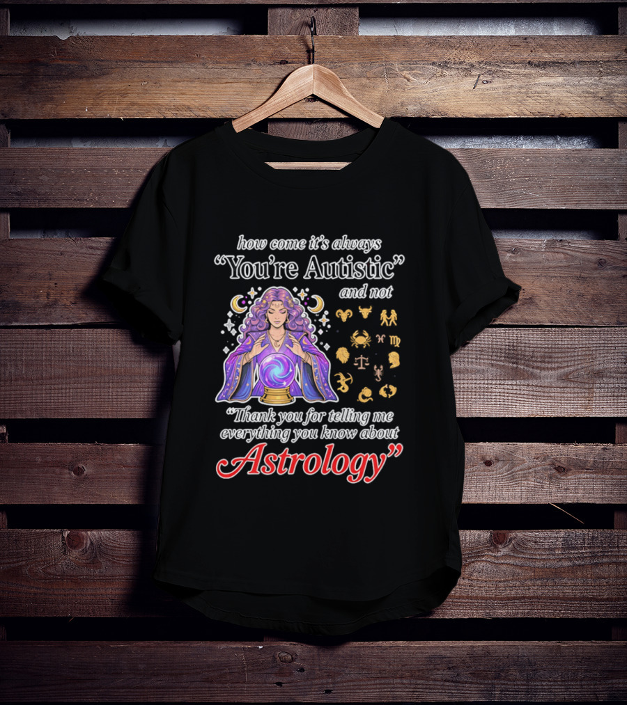 How Come It's Always You're Autistic And Not Thank You For Telling Me Everything You Know About Astrology T-Shirt