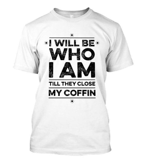 I Will Be Who I Am Till They Close My Coffin T-Shirt