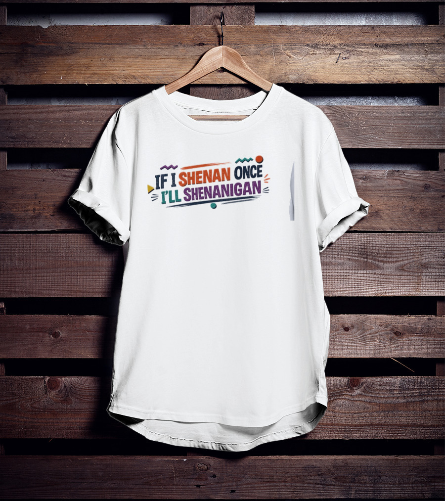 If I Shenan Once I'll Shenanigan Fun Colorful Text Playful Phrase T-Shirt