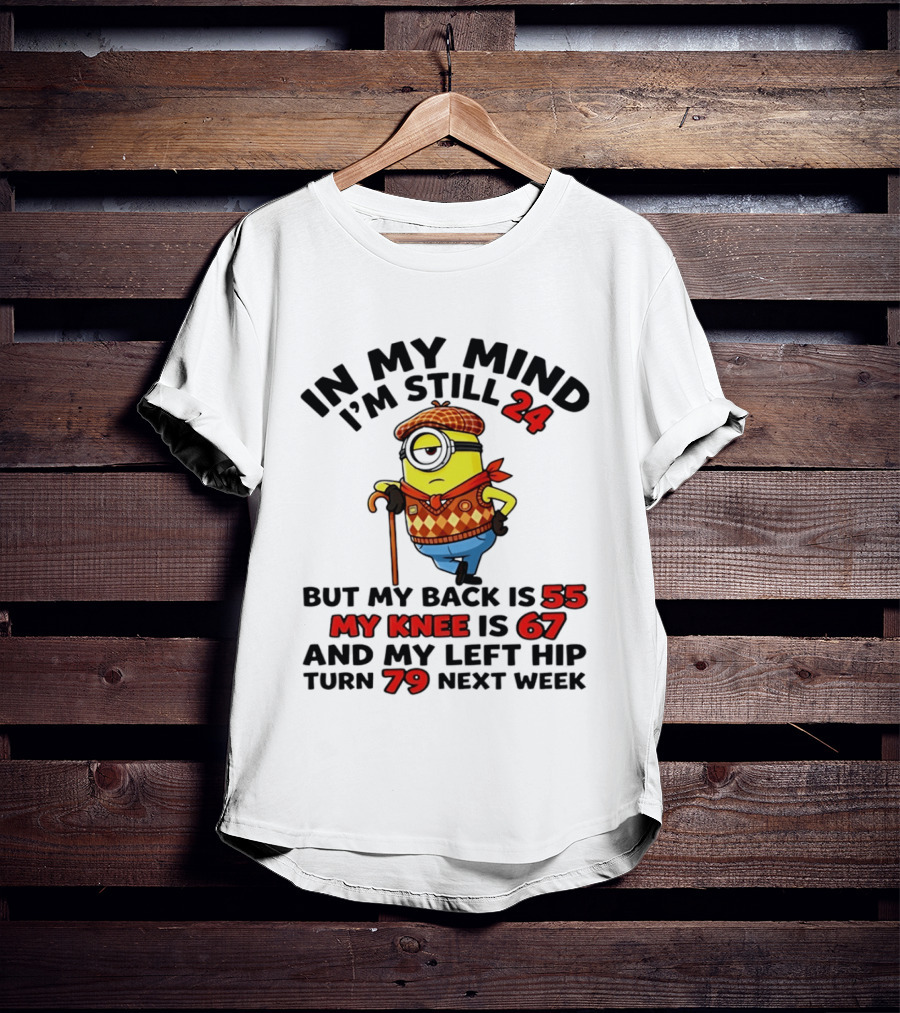 In My Mind I'm Still 24 But My Back Is 55 My Knee Is 67 My Left Hip 79 Minion T-Shirt