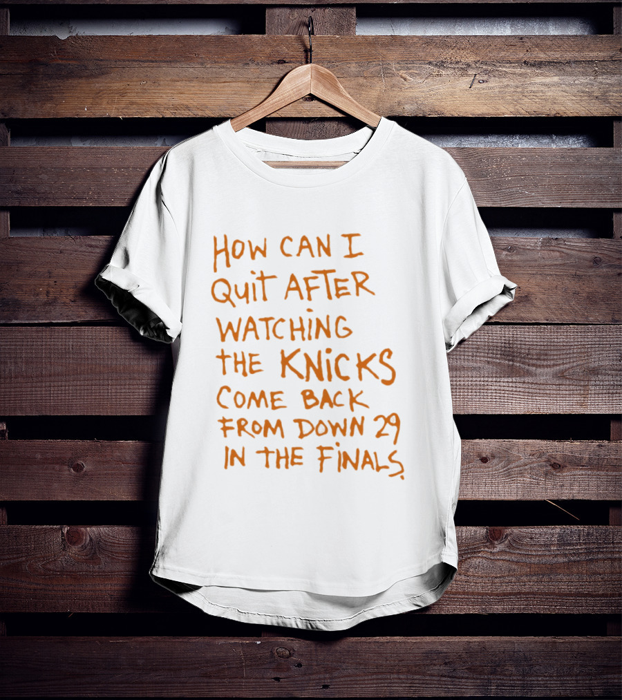How Can I Quit After Ing The Knicks Come Back From Down 29 In The Finals T-Shirt