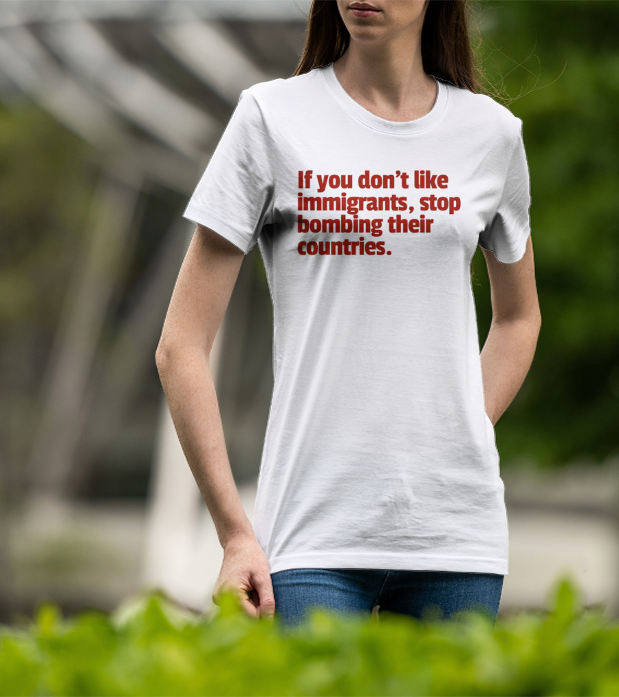 If You Don't Like Immigrants Stop Bombing Their Countries T-Shirt